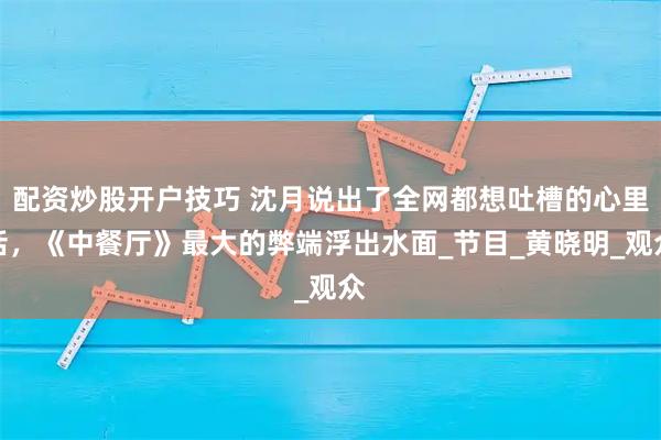 配资炒股开户技巧 沈月说出了全网都想吐槽的心里话，《中餐厅》最大的弊端浮出水面_节目_黄晓明_观众