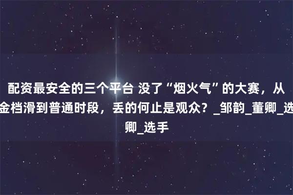 配资最安全的三个平台 没了“烟火气”的大赛,从黄金档滑到普通时段,丢的何止是观众?_邹韵_董卿_选手