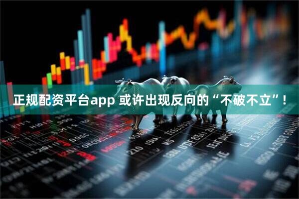 正规配资平台app 或许出现反向的“不破不立”!