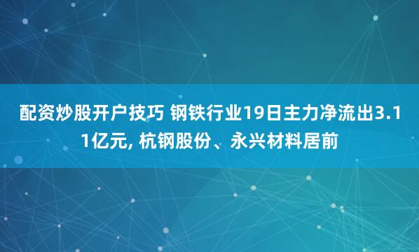 配资炒股开户技巧 钢铁行业19日主力净流出3.11亿元, 杭钢股份、永兴材料居前
