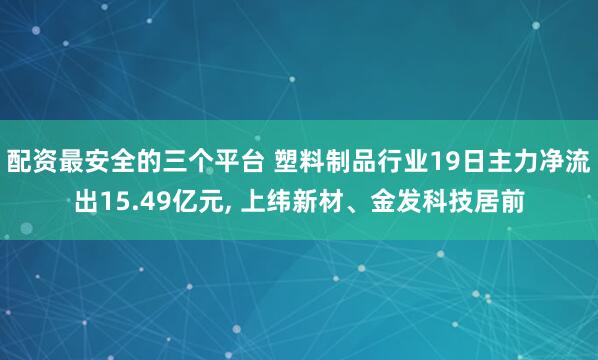 配资最安全的三个平台 塑料制品行业19日主力净流出15.49亿元, 上纬新材、金发科技居前