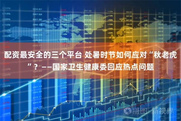 配资最安全的三个平台 处暑时节如何应对“秋老虎”？——国家卫生健康委回应热点问题