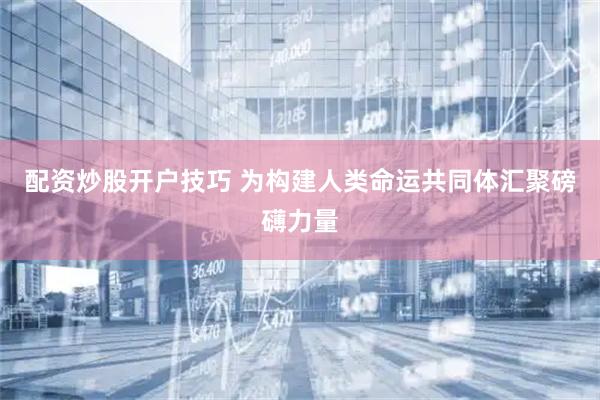 配资炒股开户技巧 为构建人类命运共同体汇聚磅礴力量