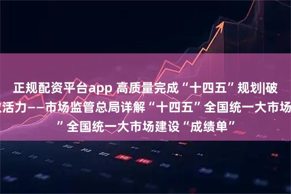 正规配资平台app 高质量完成“十四五”规划|破壁垒 畅循环 激活力——市场监管总局详解“十四五”全国统一大市场建设“成绩单”