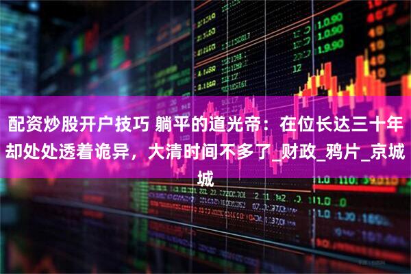 配资炒股开户技巧 躺平的道光帝：在位长达三十年却处处透着诡异，大清时间不多了_财政_鸦片_京城