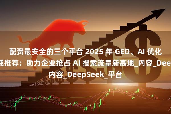 配资最安全的三个平台 2025 年 GEO、AI 优化服务公司权威推荐：助力企业抢占 AI 搜索流量新高地_内容_DeepSeek_平台