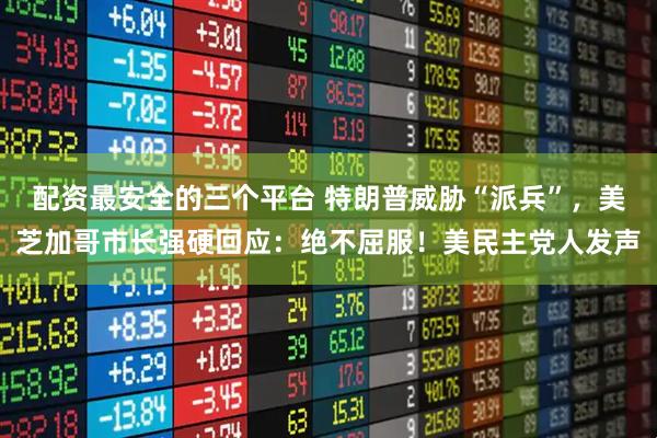 配资最安全的三个平台 特朗普威胁“派兵”，美芝加哥市长强硬回应：绝不屈服！美民主党人发声