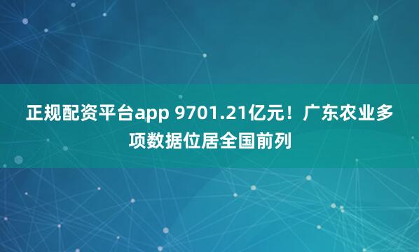 正规配资平台app 9701.21亿元！广东农业多项数据位居全国前列