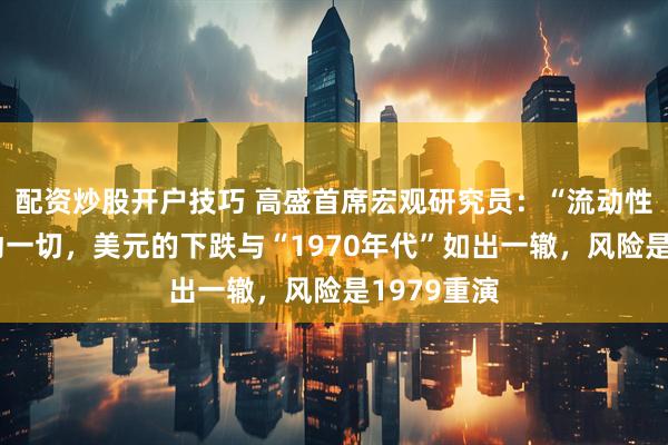 配资炒股开户技巧 高盛首席宏观研究员：“流动性叙事”驱动一切，美元的下跌与“1970年代”如出一辙，风险是1979重演