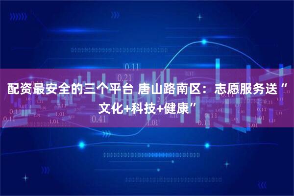 配资最安全的三个平台 唐山路南区：志愿服务送“文化+科技+健康”