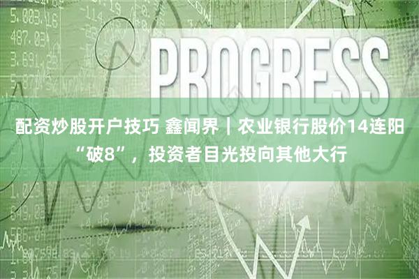 配资炒股开户技巧 鑫闻界｜农业银行股价14连阳“破8”，投资者目光投向其他大行