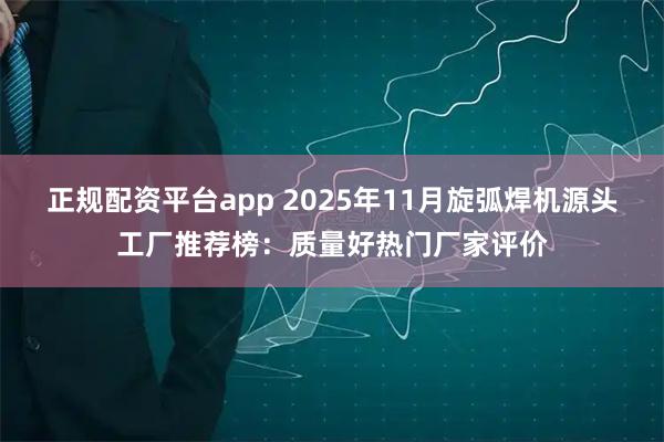 正规配资平台app 2025年11月旋弧焊机源头工厂推荐榜：质量好热门厂家评价