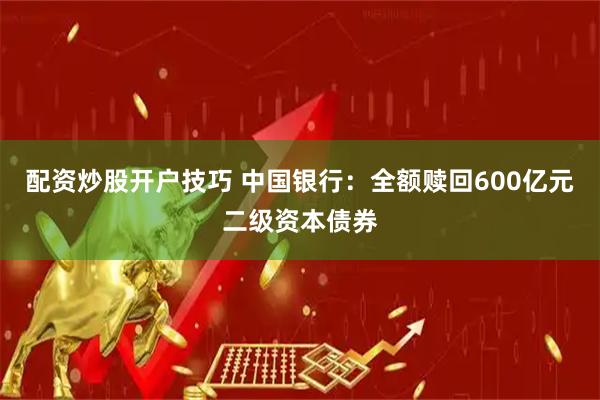 配资炒股开户技巧 中国银行：全额赎回600亿元二级资本债券