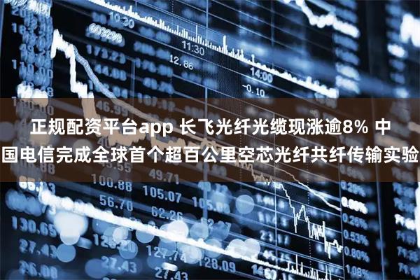 正规配资平台app 长飞光纤光缆现涨逾8% 中国电信完成全球首个超百公里空芯光纤共纤传输实验