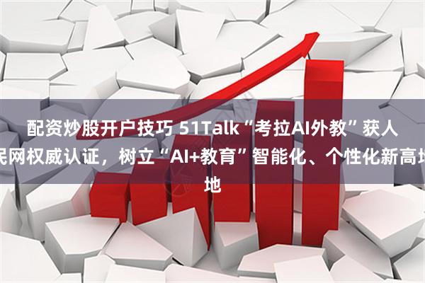 配资炒股开户技巧 51Talk“考拉AI外教”获人民网权威认证，树立“AI+教育”智能化、个性化新高地
