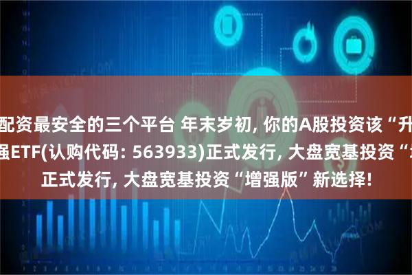 配资最安全的三个平台 年末岁初, 你的A股投资该“升级”了? 上证增强ETF(认购代码: 563933)正式发行, 大盘宽基投资“增强版”新选择!