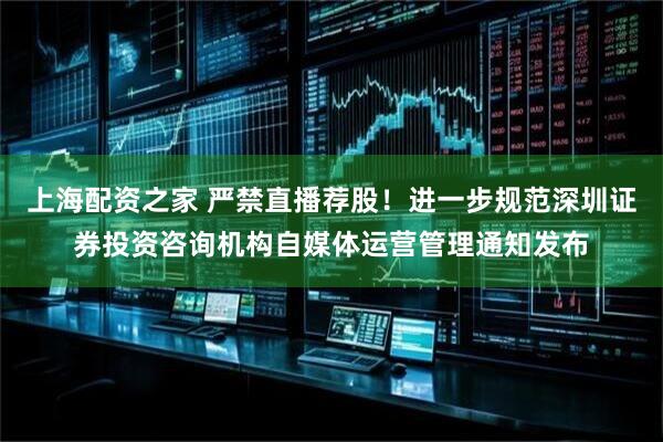 上海配资之家 严禁直播荐股！进一步规范深圳证券投资咨询机构自媒体运营管理通知发布