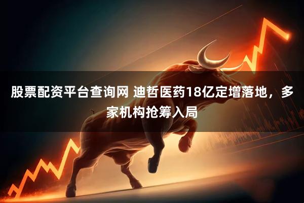 股票配资平台查询网 迪哲医药18亿定增落地，多家机构抢筹入局