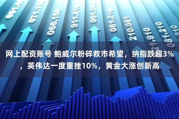 网上配资账号 鲍威尔粉碎救市希望，纳指跌超3%，英伟达一度重挫10%，黄金大涨创新高