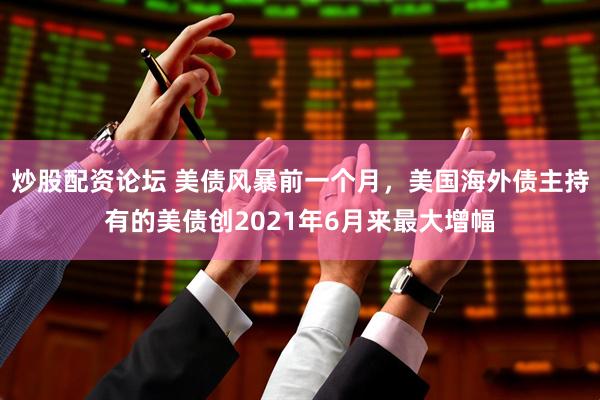 炒股配资论坛 美债风暴前一个月，美国海外债主持有的美债创2021年6月来最大增幅