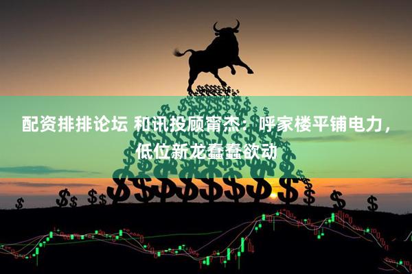 配资排排论坛 和讯投顾甯杰：呼家楼平铺电力，低位新龙蠢蠢欲动