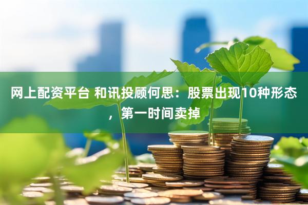 网上配资平台 和讯投顾何思：股票出现10种形态，第一时间卖掉