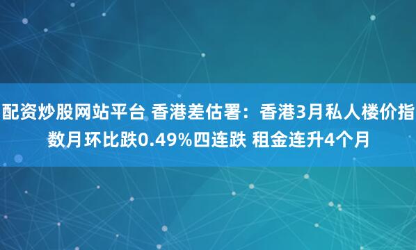 配资炒股网站平台 香港差估署：香港3月私人楼价指数月环比跌0.49%四连跌 租金连升4个月