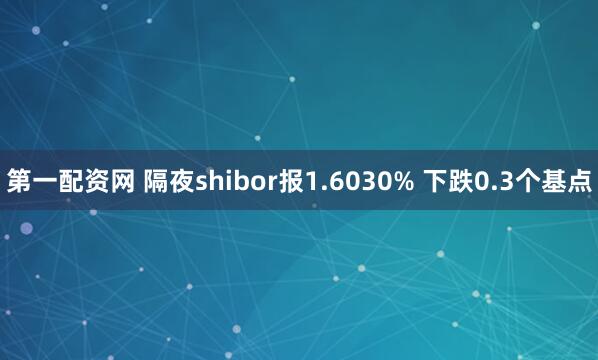第一配资网 隔夜shibor报1.6030% 下跌0.3个基点