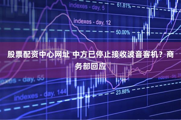 股票配资中心网址 中方已停止接收波音客机？商务部回应