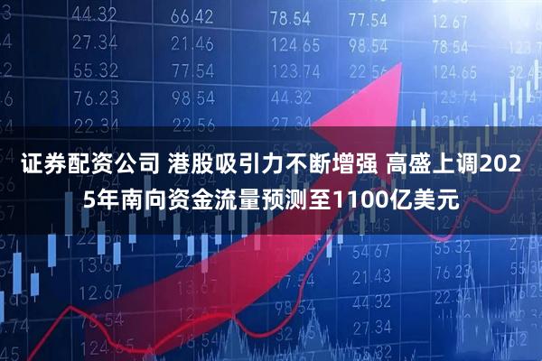 证券配资公司 港股吸引力不断增强 高盛上调2025年南向资金流量预测至1100亿美元