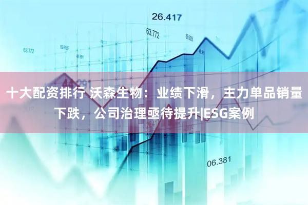 十大配资排行 沃森生物：业绩下滑，主力单品销量下跌，公司治理亟待提升|ESG案例