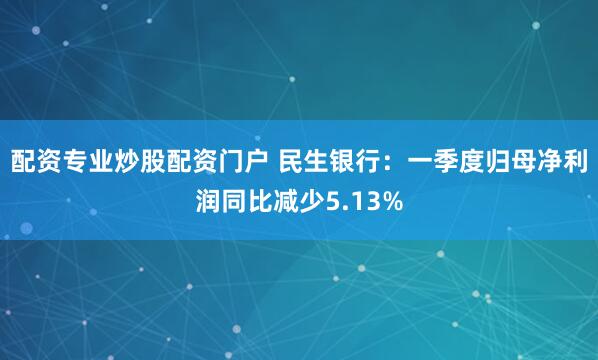 配资专业炒股配资门户 民生银行：一季度归母净利润同比减少5.13%