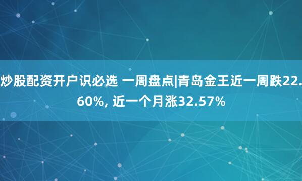 炒股配资开户识必选 一周盘点|青岛金王近一周跌22.60%, 近一个月涨32.57%