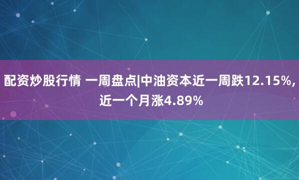 配资炒股行情 一周盘点|中油资本近一周跌12.15%, 近一个月涨4.89%