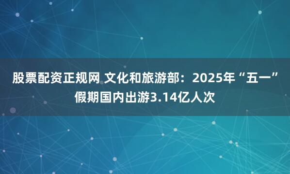 股票配资正规网 文化和旅游部：2025年“五一”假期国内出游3.14亿人次