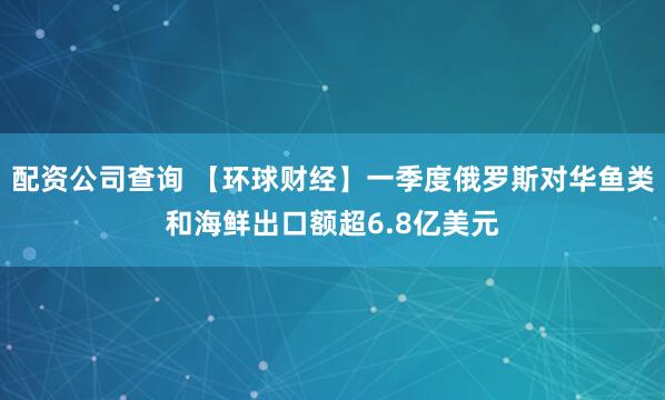 配资公司查询 【环球财经】一季度俄罗斯对华鱼类和海鲜出口额超6.8亿美元