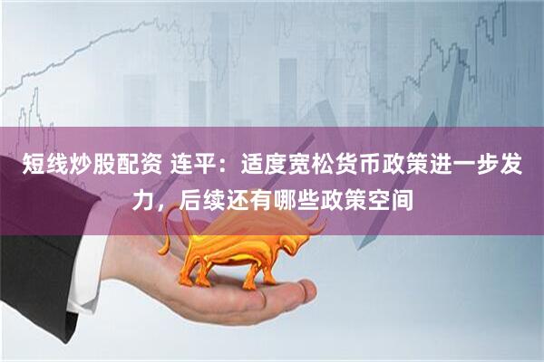 短线炒股配资 连平：适度宽松货币政策进一步发力，后续还有哪些政策空间