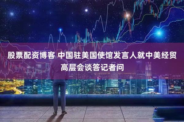 股票配资博客 中国驻美国使馆发言人就中美经贸高层会谈答记者问