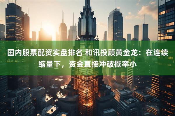 国内股票配资实盘排名 和讯投顾黄金龙：在连续缩量下，资金直接冲破概率小