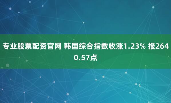 专业股票配资官网 韩国综合指数收涨1.23% 报2640.57点
