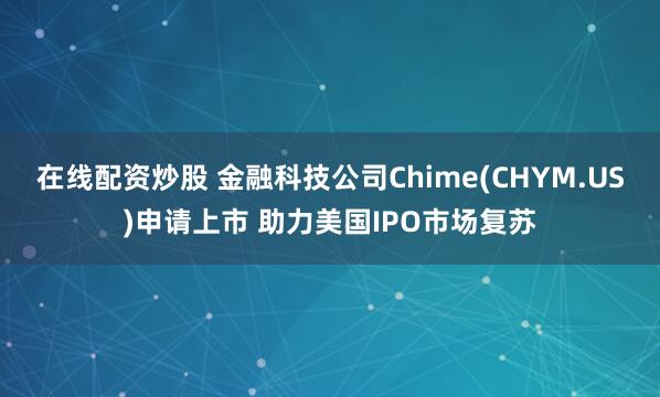 在线配资炒股 金融科技公司Chime(CHYM.US)申请上市 助力美国IPO市场复苏