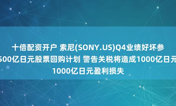 十倍配资开户 索尼(SONY.US)Q4业绩好坏参半 宣布2500亿日元股票回购计划 警告关税将造成1000亿日元盈利损失