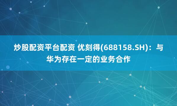 炒股配资平台配资 优刻得(688158.SH)：与华为存在一定的业务合作