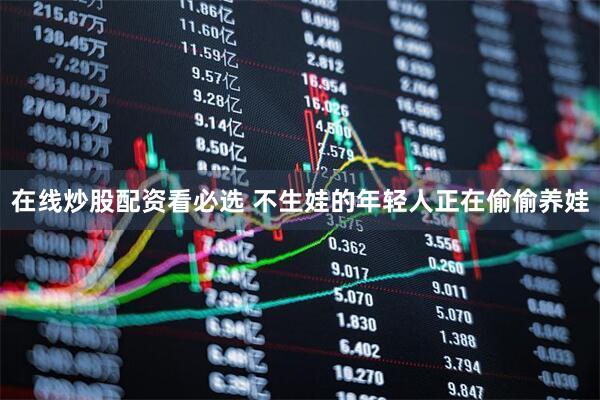 在线炒股配资看必选 不生娃的年轻人正在偷偷养娃