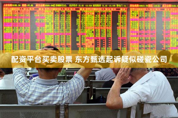 配资平台买卖股票 东方甄选起诉疑似碰瓷公司