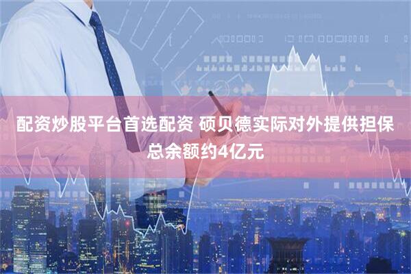 配资炒股平台首选配资 硕贝德实际对外提供担保总余额约4亿元