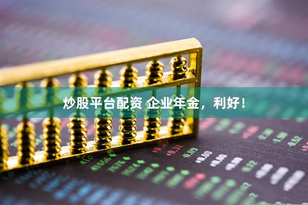 炒股平台配资 企业年金，利好！