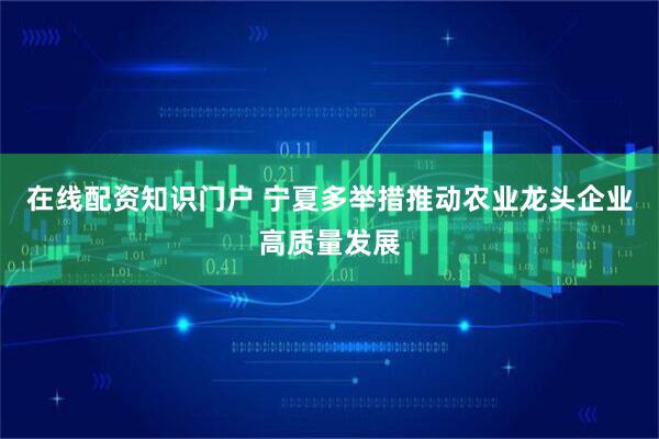 在线配资知识门户 宁夏多举措推动农业龙头企业高质量发展