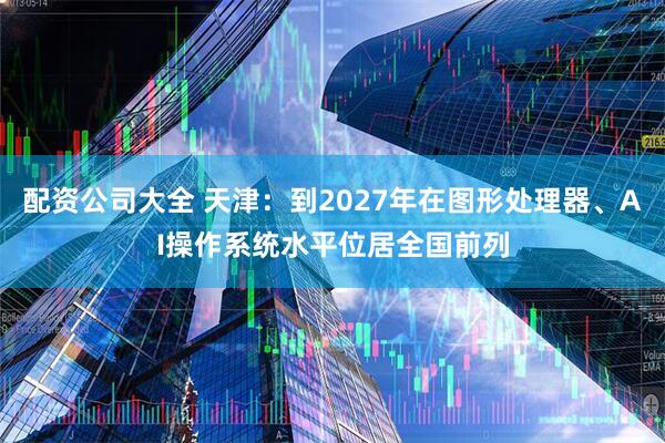 配资公司大全 天津：到2027年在图形处理器、AI操作系统水平位居全国前列