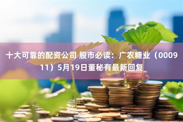 十大可靠的配资公司 股市必读：广农糖业（000911）5月19日董秘有最新回复